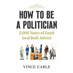 How to be a Politician. 2, 000 Years of Good (and Bad) Advice, Hardback - Vince Cable imagine