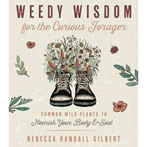 Weedy Wisdom for the Curious Forager. Common Wild Plants to Nourish Your Body & Soul, Paperback - Rebecca Gilbert imagine