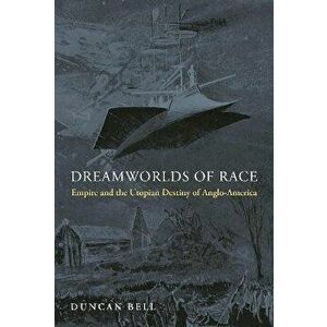 Dreamworlds of Race. Empire and the Utopian Destiny of Anglo-America, Paperback - Duncan Bell imagine