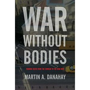 War without Bodies. Framing Death from the Crimean to the Iraq War, Paperback - Martin Danahay imagine