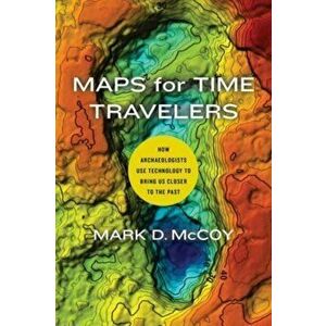 Maps for Time Travelers. How Archaeologists Use Technology to Bring Us Closer to the Past, Paperback - Mark D. McCoy imagine