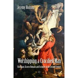 Worshipping a Crucified Man. Christians, Graeco-Romans and Scripture in the Second Century, Paperback - Jeremy Hudson imagine