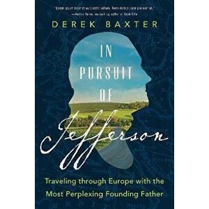 In Pursuit of Jefferson. Traveling through Europe with the Most Perplexing Founding Father, Hardback - Derek Baxter imagine