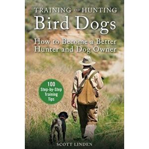 Training and Hunting Bird Dogs. How to Become a Better Hunter and Dog Owner, Paperback - Scott Linden imagine