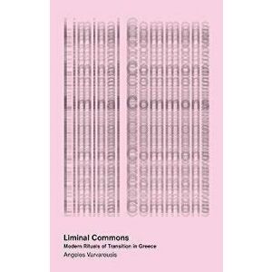 Liminal Commons. Modern Rituals of Transition in Greece, Paperback - Angelos Varvarousis imagine