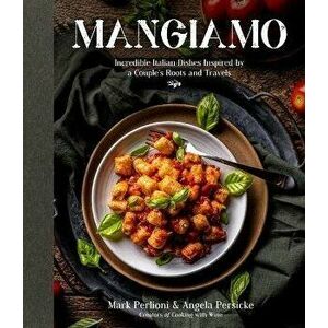 Mangiamo. Incredible Italian Dishes Inspired by a Couple's Roots and Travels, Paperback - Mark Perlioni imagine