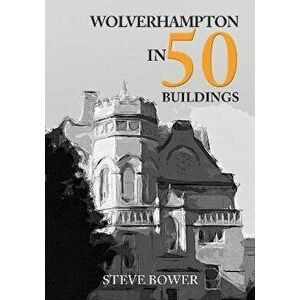 Wolverhampton in 50 Buildings, Paperback - Steve Bower imagine