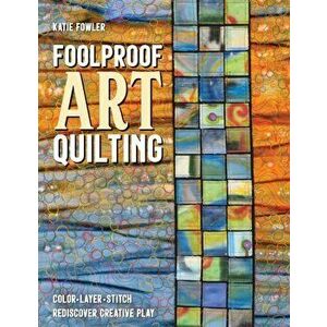 Foolproof Art Quilting. Color, Layer, Stitch; Rediscover Creative Play, Paperback - Katie Fowler imagine