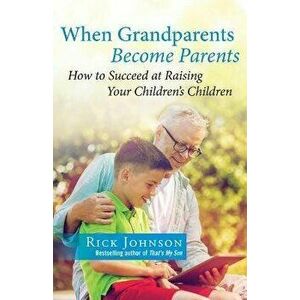 When Grandparents Become Parents. How to Succeed at Raising Your Children's Children, Paperback - Rick Johnson imagine