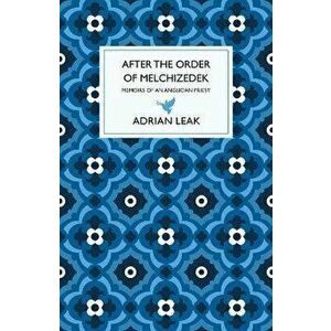 After the Order of Melchizedek. Memoirs of an Anglican Priest, Hardback - Adrian Leak imagine