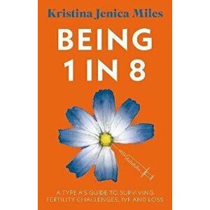 Being 1 in 8. A type A's guide to surviving fertility challenges, IVF and loss, Paperback - Kristina Jenica Miles imagine
