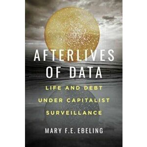 Afterlives of Data. Life and Debt under Capitalist Surveillance, Paperback - Mary F.E. Ebeling imagine