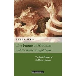 The Future of Ahriman and the Awakening of Souls. The Spirit-Presence of the Mystery Dramas, Paperback - Peter Selg imagine