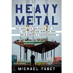 Heavy Metal. The Hard Days and Nights of the Shipyard Workers Who Build America's Supercarriers, Hardback - Michael Fabey imagine