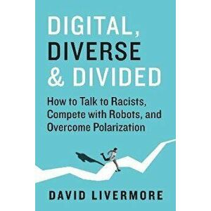 Digital, Diverse & Divided. How to Talk to Racists, Compete With Robots, and Overcome Polarization, Hardback - David Livermore imagine