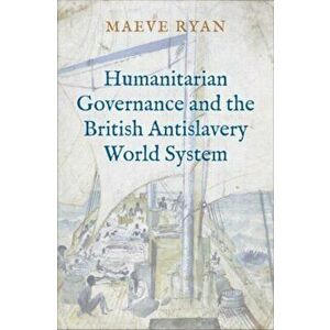 Humanitarian Governance and the British Antislavery World System, Hardback - Maeve Ryan imagine