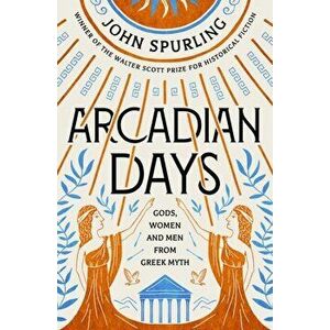 Arcadian Days: Gods, Women and Men from Greek Myth - From the Winner of the Walter Scott Prize for Historical Fiction, Paperback - John Spurling imagine