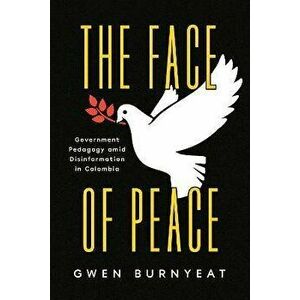 The Face of Peace. Government Pedagogy amid Disinformation in Colombia, Paperback - Gwen Burnyeat imagine