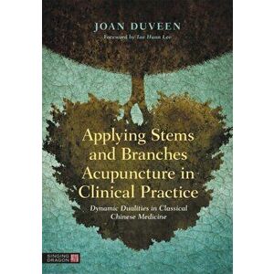 Applying Stems and Branches Acupuncture in Clinical Practice. Dynamic Dualities in Classical Chinese Medicine, Hardback - Joan Duveen imagine