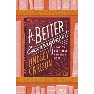 A Better Encouragement. Trading Self-Help for True Hope, Paperback - Lindsey Carlson imagine