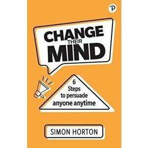 Change Their Mind: 6 Practical Steps to Persuade Anyone Anytime, Paperback - Simon Horton imagine