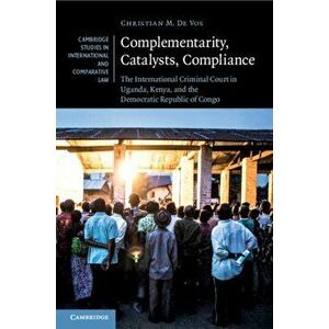 Complementarity, Catalysts, Compliance. The International Criminal Court in Uganda, Kenya, and the Democratic Republic of Congo, Paperback - Christian imagine