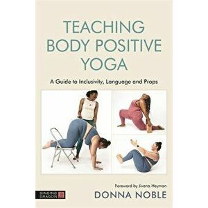 Teaching Body Positive Yoga. A Guide to Inclusivity, Language and Props, Paperback - Donna Noble imagine