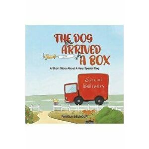 The Dog Who Arrived In A Box. A Short Story About A Very Special Dog, Paperback - Pamela Belmour imagine
