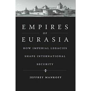 Empires of Eurasia. How Imperial Legacies Shape International Security, Hardback - Jeffrey Mankoff imagine