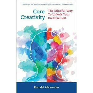 Core Creativity. The Mindful Way to Unlock Your Creative Self, Hardback - Ronald Alexander imagine