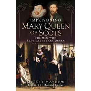 Imprisoning Mary Queen of Scots. The Men Who Kept the Stuart Queen, Hardback - Mickey Mayhew imagine