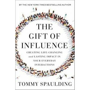 The Gift of Influence. Creating Life-Changing and Lasting Impact in Your Everyday Interactions, Hardback - Tommy Spaulding imagine