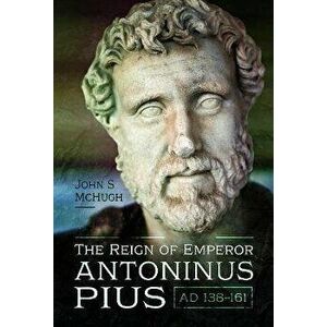 The Reign of Emperor Antoninus Pius, AD 138-161, Hardback - John McHugh imagine