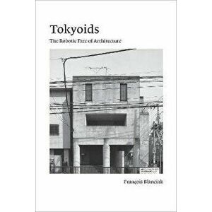 Tokyoids. The Robotic Face of Architecture, Paperback - Francois Blanciak imagine