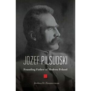 Jozef Pilsudski. Founding Father of Modern Poland, Hardback - Joshua D. Zimmerman imagine