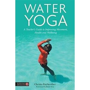 Water Yoga. A Teacher's Guide to Improving Movement, Health and Wellbeing, Paperback - Christa Fairbrother imagine