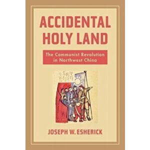 Accidental Holy Land. The Communist Revolution in Northwest China, Paperback - Joseph W. Esherick imagine