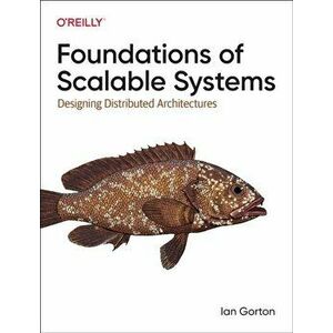 Foundations of Scalable Systems. Designing Distributed Architectures, Paperback - Ian Gorton imagine