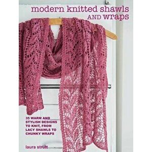 Modern Knitted Shawls and Wraps. 35 Warm and Stylish Designs to Knit, from Lacy Shawls to Chunky Wraps, Paperback - Laura Strutt imagine