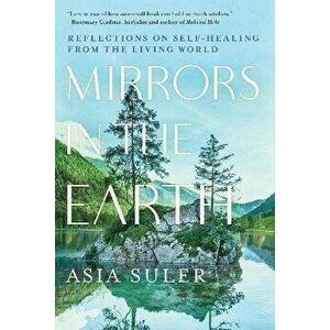 Mirrors in the Earth. Reflections on Self-Healing from the Living World, Paperback - Asia Suler imagine