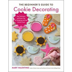 The Beginner's Guide to Cookie Decorating. Easy Techniques and Expert Tips for Designing and Icing Colorful Treats, Paperback - Mary Valentino imagine