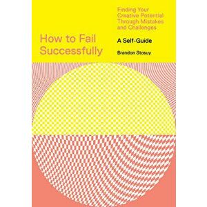 How to Fail Successfully: Finding Your Creative Potential Through Mistakes and Challenges, Paperback - Brandon Stosuy imagine