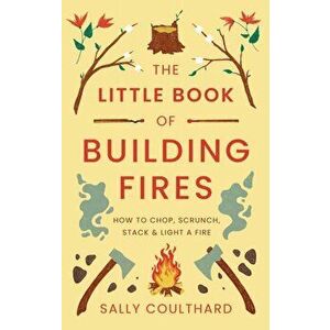 The Little Book of Building Fires. How to Chop, Scrunch, Stack and Light a Fire, Paperback - Sally Coulthard imagine