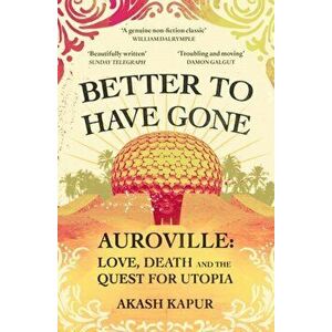 Better To Have Gone. Love, Death and the Quest for Utopia in Auroville, Paperback - Akash Kapur imagine