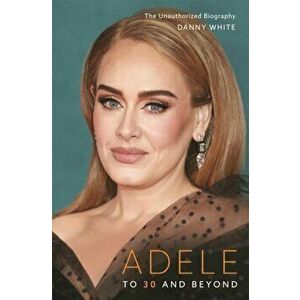 Adele. To 30 and Beyond: The Unauthorized Biography, Hardback - Danny White imagine