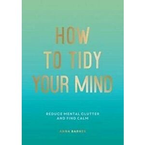 How to Tidy Your Mind. Tips and Techniques to Help You Reduce Mental Clutter and Find Calm, Paperback - Anna Barnes imagine
