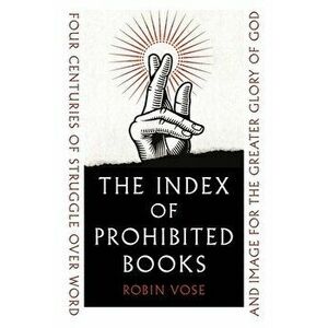 The Index of Prohibited Books. Four Centuries of Struggle over Word and Image for the Greater Glory of God, Hardback - Robin Vose imagine