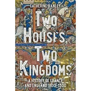 Two Houses, Two Kingdoms. A History of France and England, 1100-1300, Hardback - Catherine Hanley imagine