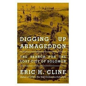 Digging Up Armageddon. The Search for the Lost City of Solomon, Paperback - Eric H. Cline imagine