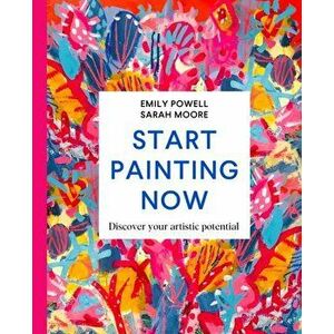 Start Painting Now. Discover Your Artistic Potential, Hardback - Sarah Moore imagine
